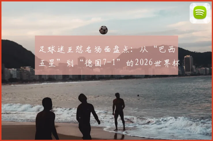 足球迷互怼名场面盘点：从“巴西五星”到“德国7-1”的2026世界杯前经典嘴仗