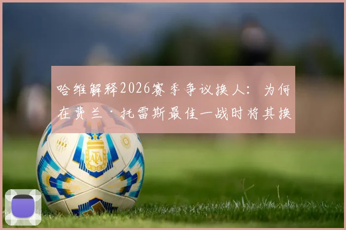 哈维解释2026赛季争议换人:为何在费兰·托雷斯最佳一战时将其换下?球员替补席反应成焦点