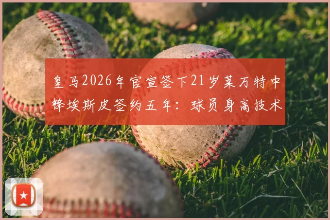 皇马2026年官宣签下21岁莱万特中锋埃斯皮签约五年：球员身高技术特点及年薪转会细节全解析