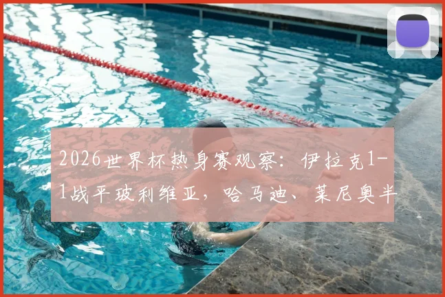 2026世界杯热身赛观察:伊拉克1-1战平玻利维亚,哈马迪、莱尼奥半场破门全回顾