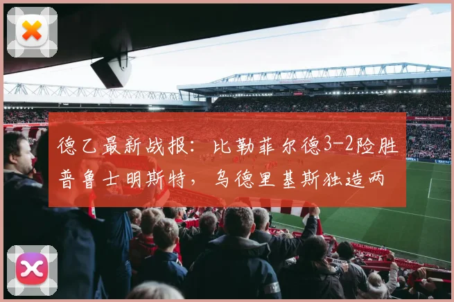 德乙最新战报：比勒菲尔德3-2险胜普鲁士明斯特，乌德里基斯独造两球成为关键先生，2026赛季保级大战悬念升级