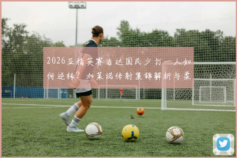 2026亚精英赛吉达国民少打一人如何逆转？加莱诺传射集锦解析与柔佛失利原因全回顾