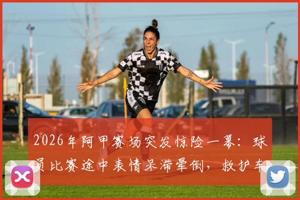 2026年阿甲赛场突发惊险一幕:球员比赛途中表情呆滞晕倒,救护车紧急进场处理,赛场休克原因与急救流程深度剖析