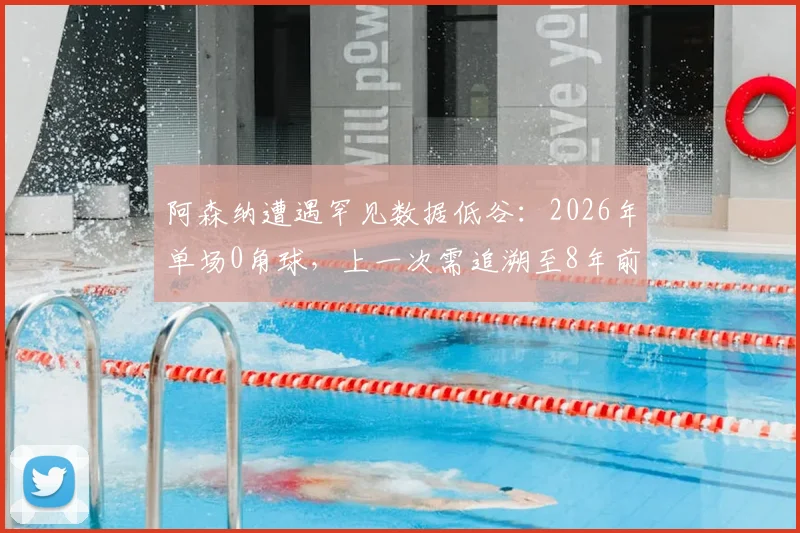 阿森纳遭遇罕见数据低谷:2026年单场0角球,上一次需追溯至8年前比赛