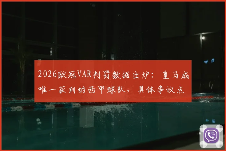 2026欧冠VAR判罚数据出炉：皇马成唯一获利的西甲球队，具体争议点在哪？