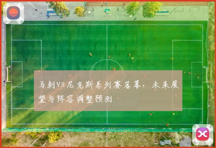 马刺vs尼克斯系列赛落幕，未来展望与阵容调整预测