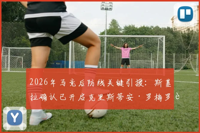 2026年马竞后防线关键引援:斯基拉确认已开启克里斯蒂安·罗梅罗转会谈判,西蒙尼视其为完美人选