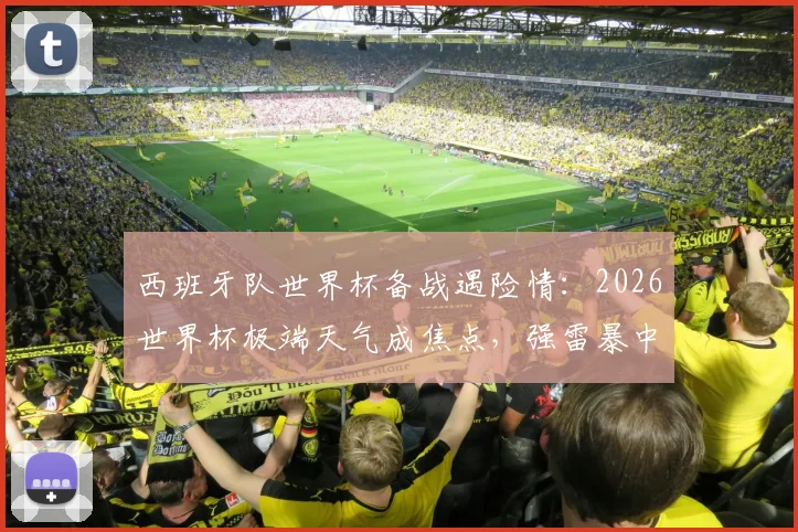 西班牙队世界杯备战遇险情：2026世界杯极端天气成焦点，强雷暴中断训练揭示安全隐患如何应对