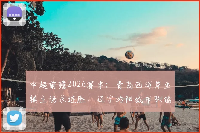 中超前瞻2026赛季:青岛西海岸坐镇主场求连胜,辽宁沈阳城市队能否终结客场不佳战绩?