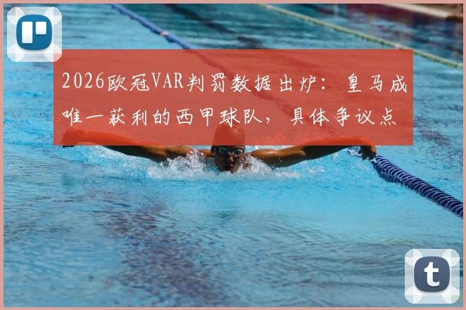 2026欧冠VAR判罚数据出炉：皇马成唯一获利的西甲球队，具体争议点在哪？