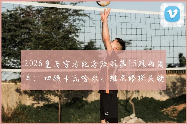 2026皇马官方纪念欧冠第15冠两周年:回顾卡瓦哈尔、维尼修斯关键进球与夺冠历程全解析