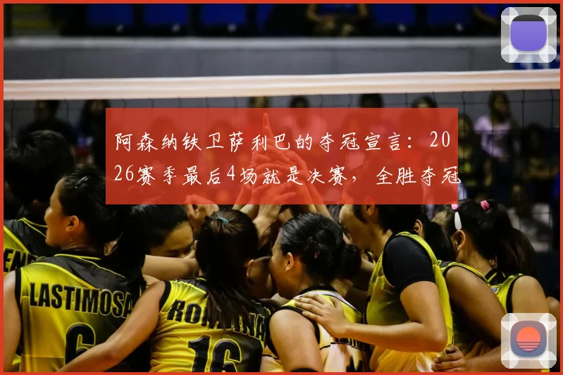 阿森纳铁卫萨利巴的夺冠宣言：2026赛季最后4场就是决赛，全胜夺冠我们势在必行