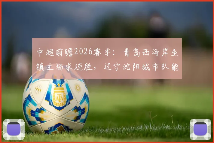 中超前瞻2026赛季：青岛西海岸坐镇主场求连胜，辽宁沈阳城市队能否终结客场不佳战绩？