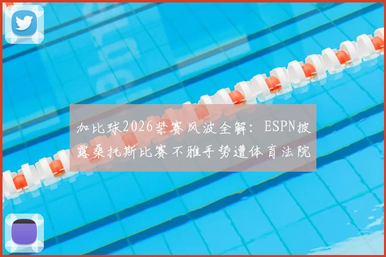 加比球2026禁赛风波全解：ESPN披露桑托斯比赛不雅手势遭体育法院处罚，球员上诉与俱乐部回应