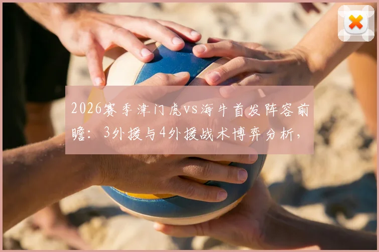 2026赛季津门虎vs海牛首发阵容前瞻：3外援与4外援战术博弈分析，王秋明能否担纲中场核心？