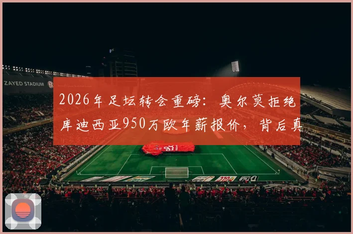 2026年足坛转会重磅：奥尔莫拒绝库迪西亚950万欧年薪报价，背后真实原因与未来去向分析