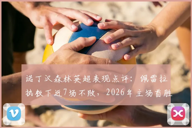 诺丁汉森林英超表现点评：佩雷拉执教下近7场不败，2026年主场首胜解析