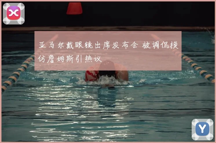 亚马尔戴眼镜出席发布会 被调侃模仿詹姆斯引热议