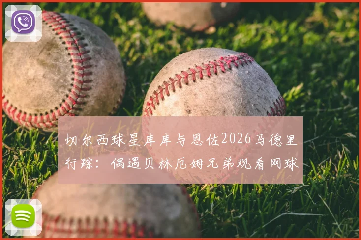 切尔西球星库库与恩佐2026马德里行踪：偶遇贝林厄姆兄弟观看网球，球星跨界互动引热议
