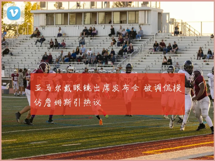 亚马尔戴眼镜出席发布会 被调侃模仿詹姆斯引热议