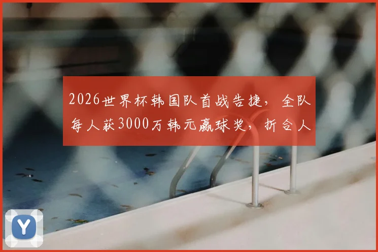 2026世界杯韩国队首战告捷，全队每人获3000万韩元赢球奖，折合人民币是多少？详解韩国足球奖金制度