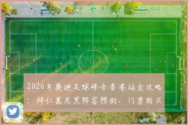 2026年奥迪足球峰会香港站全攻略:拜仁慕尼黑阵容预测、门票购买与观赛指南
