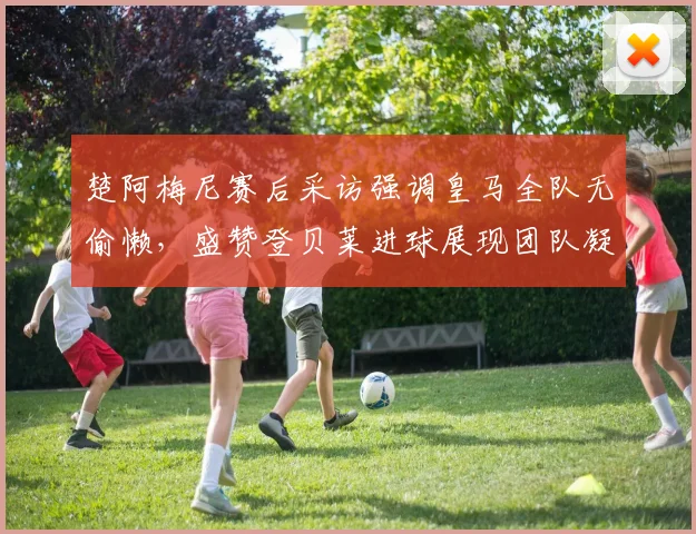 楚阿梅尼赛后采访强调皇马全队无偷懒,盛赞登贝莱进球展现团队凝聚力与更衣室氛围