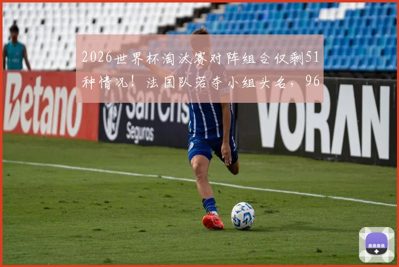 2026世界杯淘汰赛对阵组合仅剩51种情况!法国队若夺小组头名,96%概率遭遇强敌瑞典队