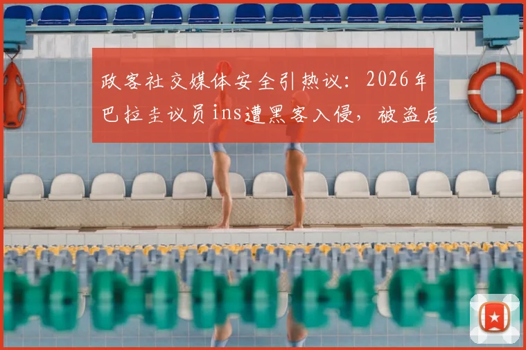 政客社交媒体安全引热议:2026年巴拉圭议员ins遭黑客入侵,被盗后发布内容责任谁担?