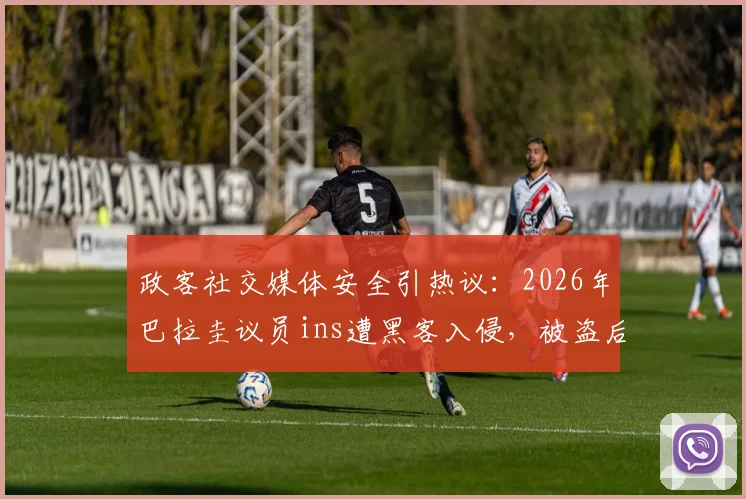 政客社交媒体安全引热议：2026年巴拉圭议员ins遭黑客入侵，被盗后发布内容责任谁担？
