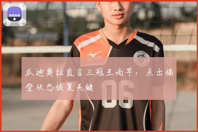 瓜迪奥拉直言三冠王尚早，点出福登状态恢复关键