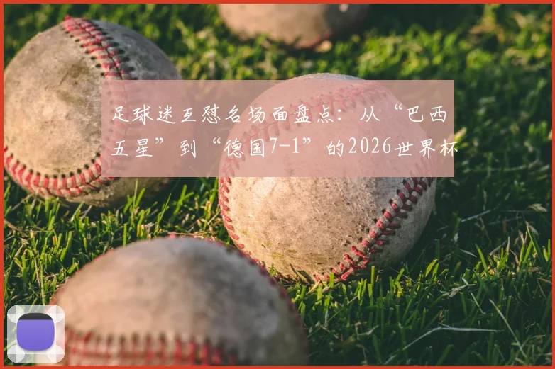 足球迷互怼名场面盘点:从“巴西五星”到“德国7-1”的2026世界杯前经典嘴仗
