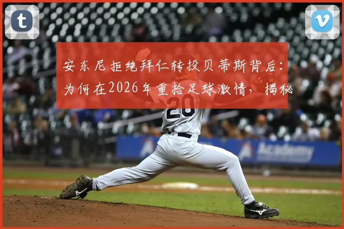 安东尼拒绝拜仁转投贝蒂斯背后：为何在2026年重拾足球激情，揭秘其生涯关键抉择
