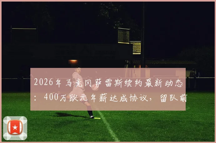 2026年马竞冈萨雷斯续约最新动态:400万欧元年薪达成协议,留队前景分析及球员生涯解读
