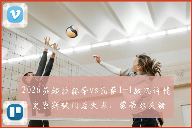 2026芬超拉赫蒂vs瓦萨1-1战况详情：史密斯破门后失点，蒙蒂尔关键扳平救主，附全场集锦观看指南