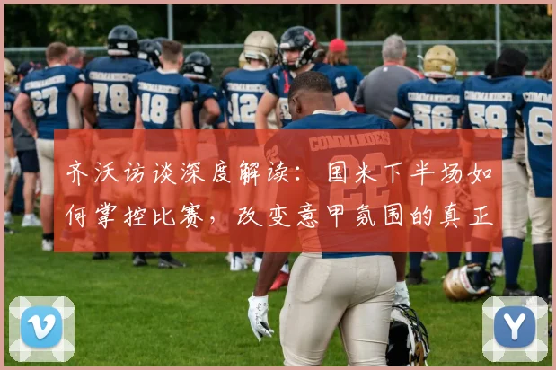 齐沃访谈深度解读：国米下半场如何掌控比赛，改变意甲氛围的真正努力方向在哪？
