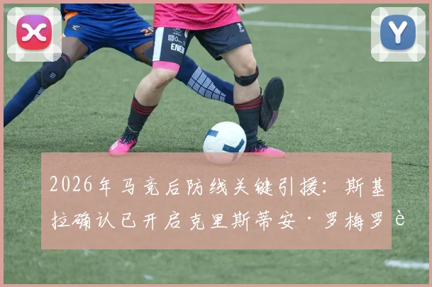 2026年马竞后防线关键引援：斯基拉确认已开启克里斯蒂安·罗梅罗转会谈判，西蒙尼视其为完美人选
