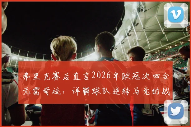 弗里克赛后直言2026年欧冠次回合无需奇迹,详解球队逆转马竞的战术底气与能力