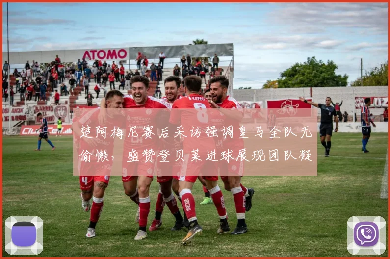 楚阿梅尼赛后采访强调皇马全队无偷懒，盛赞登贝莱进球展现团队凝聚力与更衣室氛围