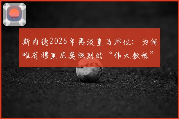 斯内德2026年再谈皇马帅位:为何唯有穆里尼奥级别的“伟大教练”能带来真正稳定?
