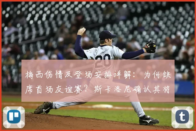 梅西伤情及登场安排详解：为何缺席首场友谊赛？斯卡洛尼确认其将在阿根廷第二场亮相备战2026世界杯