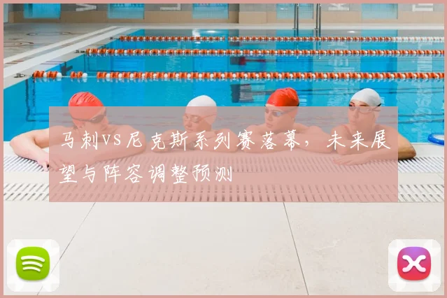 马刺vs尼克斯系列赛落幕,未来展望与阵容调整预测