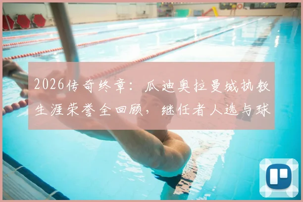 2026传奇终章：瓜迪奥拉曼城执教生涯荣誉全回顾，继任者人选与球队未来展望
