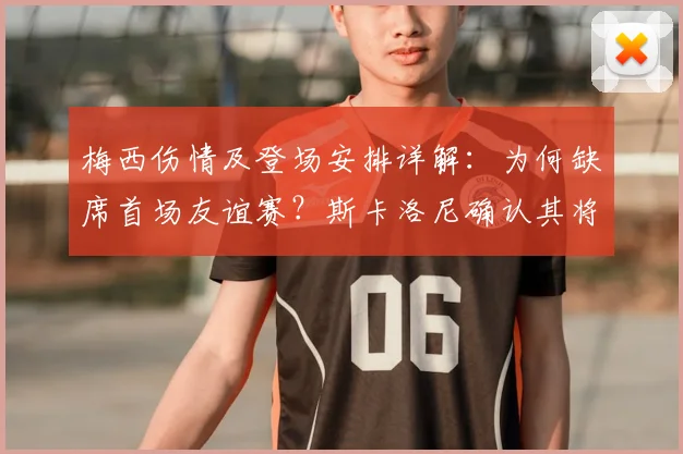 梅西伤情及登场安排详解：为何缺席首场友谊赛？斯卡洛尼确认其将在阿根廷第二场亮相备战2026世界杯
