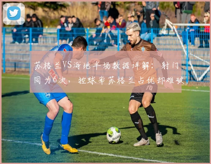 苏格兰VS海地半场数据详解：射门同为6次，控球率苏格兰占优却难破门