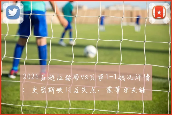 2026芬超拉赫蒂vs瓦萨1-1战况详情：史密斯破门后失点，蒙蒂尔关键扳平救主，附全场集锦观看指南