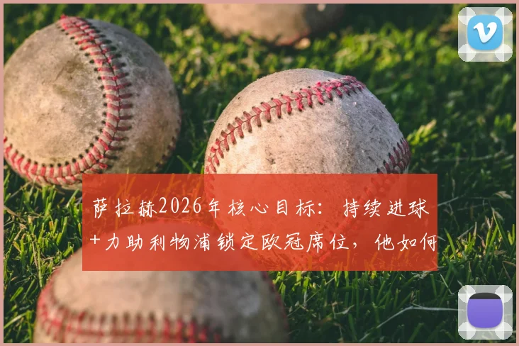 萨拉赫2026年核心目标:持续进球+力助利物浦锁定欧冠席位,他如何实现关键承诺?