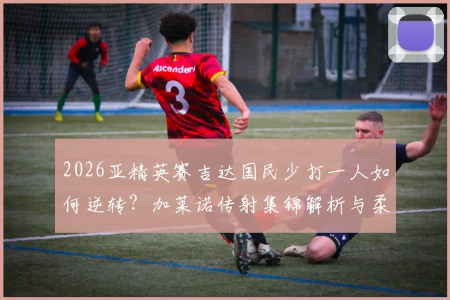 2026亚精英赛吉达国民少打一人如何逆转？加莱诺传射集锦解析与柔佛失利原因全回顾