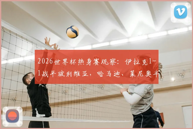 2026世界杯热身赛观察：伊拉克1-1战平玻利维亚，哈马迪、莱尼奥半场破门全回顾