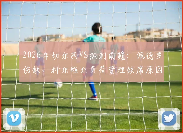 2026年切尔西VS热刺前瞻：佩德罗伤缺，科尔维尔负荷管理缺席原因解读及阵容影响分析